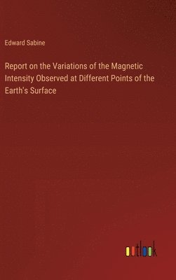 bokomslag Report on the Variations of the Magnetic Intensity Observed at Different Points of the Earth's Surface