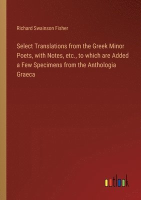 bokomslag Select Translations from the Greek Minor Poets, with Notes, etc., to which are Added a Few Specimens from the Anthologia Graeca