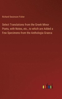 bokomslag Select Translations from the Greek Minor Poets, with Notes, etc., to which are Added a Few Specimens from the Anthologia Graeca