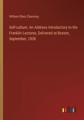 Self-culture. An Address Introductory to the Franklin Lectures, Delivered at Boston, September, 1838 1