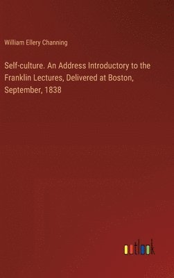 Self-culture. An Address Introductory to the Franklin Lectures, Delivered at Boston, September, 1838 1