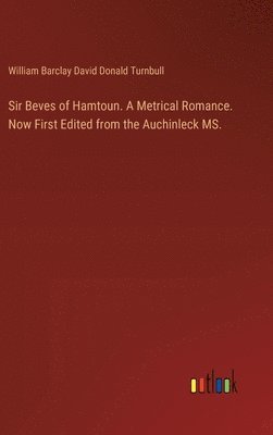 Sir Beves of Hamtoun. A Metrical Romance. Now First Edited from the Auchinleck MS.