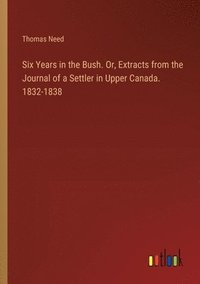 bokomslag Six Years in the Bush. Or, Extracts from the Journal of a Settler in Upper Canada. 1832-1838