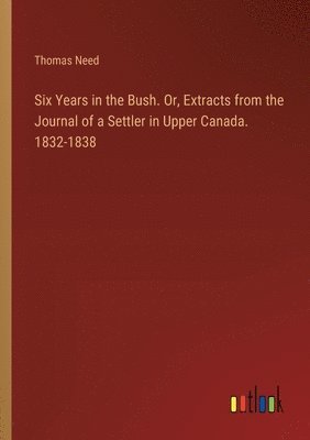 bokomslag Six Years in the Bush. Or, Extracts from the Journal of a Settler in Upper Canada. 1832-1838