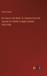 bokomslag Six Years in the Bush. Or, Extracts from the Journal of a Settler in Upper Canada. 1832-1838