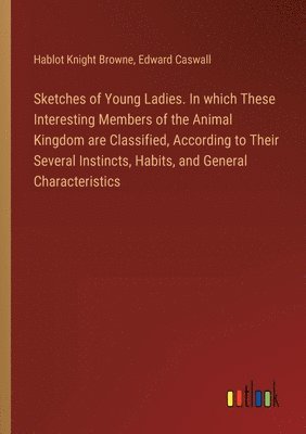 bokomslag Sketches of Young Ladies. In which These Interesting Members of the Animal Kingdom are Classified, According to Their Several Instincts, Habits, and General Characteristics