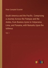 bokomslag South America and the Pacific. Comprising a Journey Across the Pampas and the Andes, from Buenos Ayres to Valparaiso, Lima, and Panama, with Remarks Upon the Isthmus