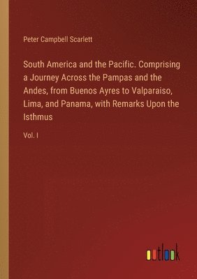 bokomslag South America and the Pacific. Comprising a Journey Across the Pampas and the Andes, from Buenos Ayres to Valparaiso, Lima, and Panama, with Remarks Upon the Isthmus