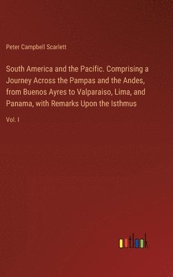 bokomslag South America and the Pacific. Comprising a Journey Across the Pampas and the Andes, from Buenos Ayres to Valparaiso, Lima, and Panama, with Remarks Upon the Isthmus