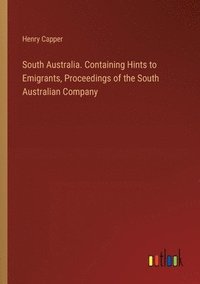 bokomslag South Australia. Containing Hints to Emigrants, Proceedings of the South Australian Company