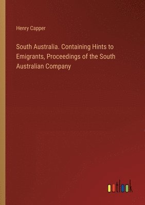 South Australia. Containing Hints to Emigrants, Proceedings of the South Australian Company