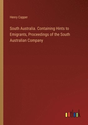 South Australia. Containing Hints to Emigrants, Proceedings of the South Australian Company 1