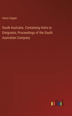 bokomslag South Australia. Containing Hints to Emigrants, Proceedings of the South Australian Company