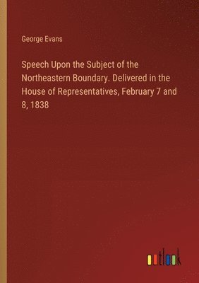 bokomslag Speech Upon the Subject of the Northeastern Boundary. Delivered in the House of Representatives, February 7 and 8, 1838