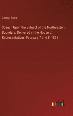 bokomslag Speech Upon the Subject of the Northeastern Boundary. Delivered in the House of Representatives, February 7 and 8, 1838