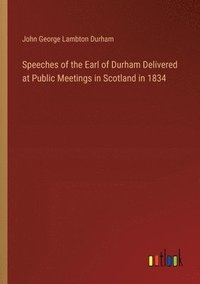 bokomslag Speeches of the Earl of Durham Delivered at Public Meetings in Scotland in 1834