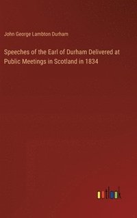 bokomslag Speeches of the Earl of Durham Delivered at Public Meetings in Scotland in 1834