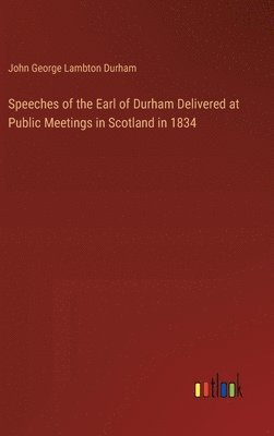 bokomslag Speeches of the Earl of Durham Delivered at Public Meetings in Scotland in 1834