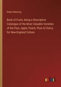 bokomslag Book of Fruits, being a Descriptive Catalogue of the Most Valuable Varieties of the Pear, Apple, Peach, Plum & Cherry, for New-England Culture