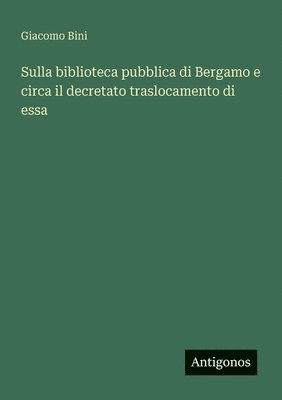 bokomslag Sulla biblioteca pubblica di Bergamo e circa il decretato traslocamento di essa