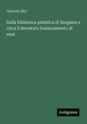 Giacomo Bini - Sulla biblioteca pubblica di Bergamo e circa il decretato traslocamento di essa, Häftad. Tillgänglighet: Lägg i varukorg