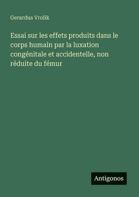 bokomslag Essai sur les effets produits dans le corps humain par la luxation congnitale et accidentelle, non rduite du fmur