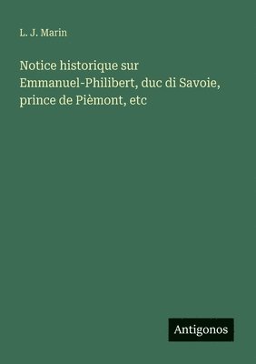 Notice historique sur Emmanuel-Philibert, duc di Savoie, prince de Pimont, etc 1