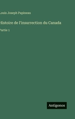 Histoire de l'insurrection du Canada: Partie 1