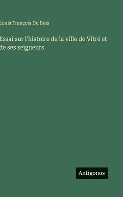 Essai sur l'histoire de la ville de Vitré et de ses seigneurs
