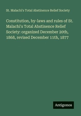 bokomslag Constitution, by-laws and rules of St. Malachi's Total Abstinence Relief Society: organized December 20th, 1868, revised December 11th, 1877