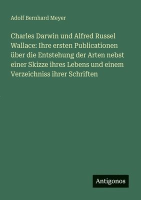 Adolf Bernhard Meyer - Charles Darwin und Alfred Russel Wallace: Ihre ersten Publicationen über die Entstehung der Arten nebst einer Skizze ihres Lebens und einem Verzeichni, Häftad