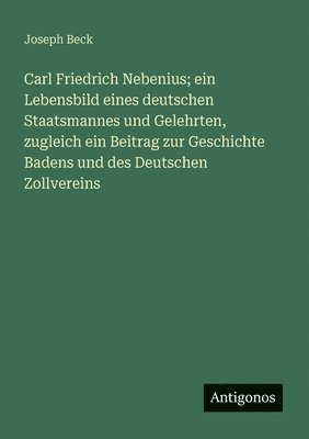 Joseph Beck - Carl Friedrich Nebenius; ein Lebensbild eines deutschen Staatsmannes und Gelehrten, zugleich ein Beitrag zur Geschichte Badens und des Deutschen Zollvereins, Häftad