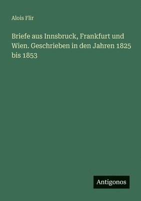 Briefe aus Innsbruck, Frankfurt und Wien. Geschrieben in den Jahren 1825 bis 1853