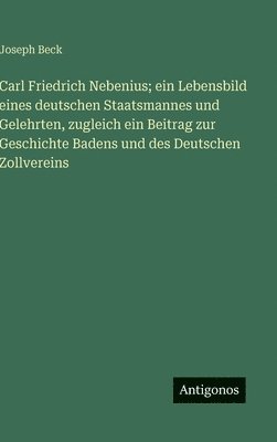 Joseph Beck - Carl Friedrich Nebenius; ein Lebensbild eines deutschen Staatsmannes und Gelehrten, zugleich ein Beitrag zur Geschichte Badens und des Deutschen Zollv, Inbunden