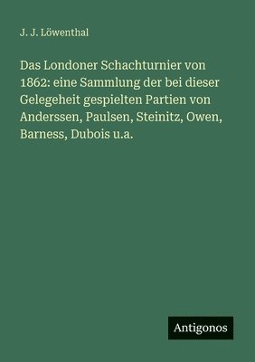 bokomslag Das Londoner Schachturnier von 1862: eine Sammlung der bei dieser Gelegeheit gespielten Partien von Anderssen, Paulsen, Steinitz, Owen, Barness, Duboi