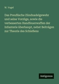 bokomslag Das Preuische Zndnadelgewehr und seine Vorzge, sowie die verbesserten Handfeuerwaffen der Infanterie berhaupt, nebst Beitrgen zur Theorie des Schieens