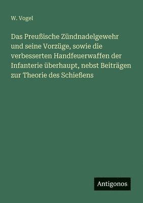 W Vogel - Preußische Zündnadelgewehr und seine Vorzüge, sowie die verbesserten Handfeuerwaffen der Infanterie überhaupt, nebst Beiträgen zur Theorie des Schießens, Häftad