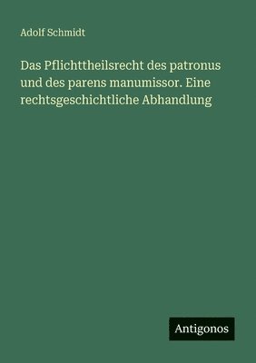 Adolf Schmidt - Pflichttheilsrecht des patronus und des parens manumissor. Eine rechtsgeschichtliche Abhandlung, Häftad