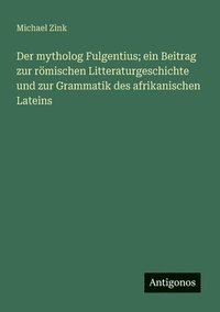 bokomslag Der mytholog Fulgentius; ein Beitrag zur rmischen Litteraturgeschichte und zur Grammatik des afrikanischen Lateins