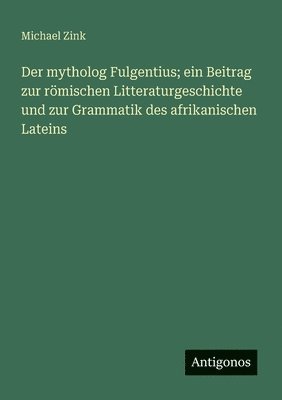 Der mytholog Fulgentius; ein Beitrag zur römischen Litteraturgeschichte und zur Grammatik des afrikanischen Lateins 1