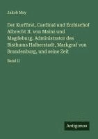 bokomslag Der Kurfürst, Cardinal und Erzbischof Albrecht II. von Mainz und Magdeburg, Administrator des Bisthums Halberstadt, Markgraf von Brandenburg, und seine Zeit