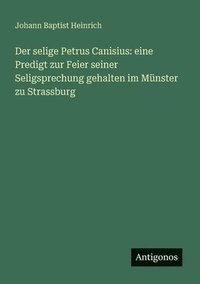 bokomslag Der selige Petrus Canisius: eine Predigt zur Feier seiner Seligsprechung gehalten im Münster zu Strassburg