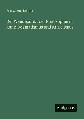 bokomslag Der Wendepunkt der Philosophie in Kant; Dogmatismus und Kriticismus