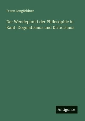 bokomslag Wendepunkt der Philosophie in Kant; Dogmatismus und Kriticismus