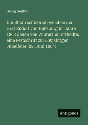 bokomslag Der Stadtrechtsbrief, welchen der Graf Rudolf von Habsburg im Jahre 1264 denen von Winterthur ertheilte