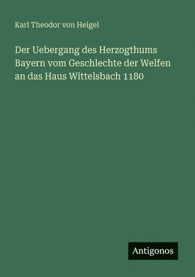 Karl Theodor Von Heigel - Uebergang des Herzogthums Bayern vom Geschlechte der Welfen an das Haus Wittelsbach 1180, Häftad