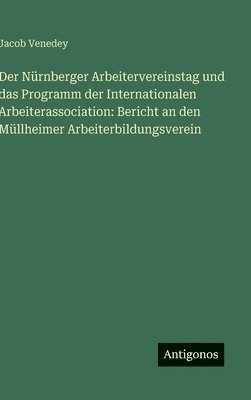 Der Nürnberger Arbeitervereinstag und das Programm der Internationalen Arbeiterassociation: Bericht an den Müllheimer Arbeiterbildungsverein