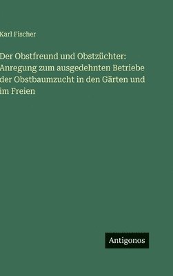 Karl Fischer - Der Obstfreund und Obstzüchter: Anregung zum ausgedehnten Betriebe der Obstbaumzucht in den Gärten und im Freien, Inbunden