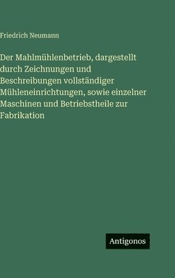 Friedrich Neumann - Der Mahlmühlenbetrieb, dargestellt durch Zeichnungen und Beschreibungen vollständiger Mühleneinrichtungen, sowie einzelner Maschinen und Betriebstheil, Inbunden
