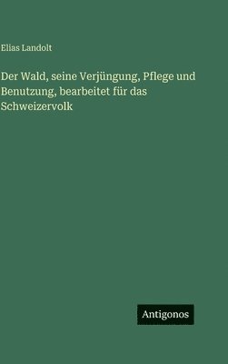 Wald, seine Verjüngung, Pflege und Benutzung, bearbeitet für das Schweizervolk